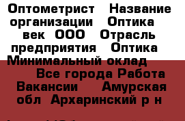 Оптометрист › Название организации ­ Оптика 21 век, ООО › Отрасль предприятия ­ Оптика › Минимальный оклад ­ 40 000 - Все города Работа » Вакансии   . Амурская обл.,Архаринский р-н